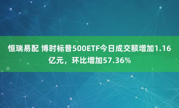 恒瑞易配 博时标普500ETF今日成交额增加1.16亿元，环比增加57.36%
