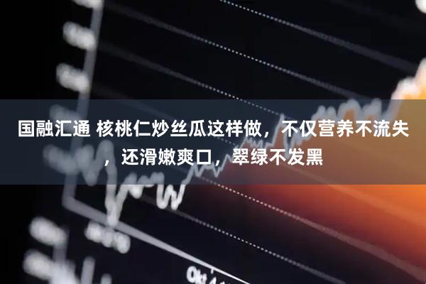 国融汇通 核桃仁炒丝瓜这样做，不仅营养不流失，还滑嫩爽口，翠绿不发黑
