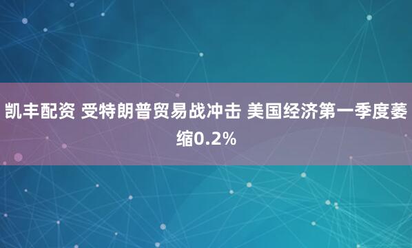 凯丰配资 受特朗普贸易战冲击 美国经济第一季度萎缩0.2%