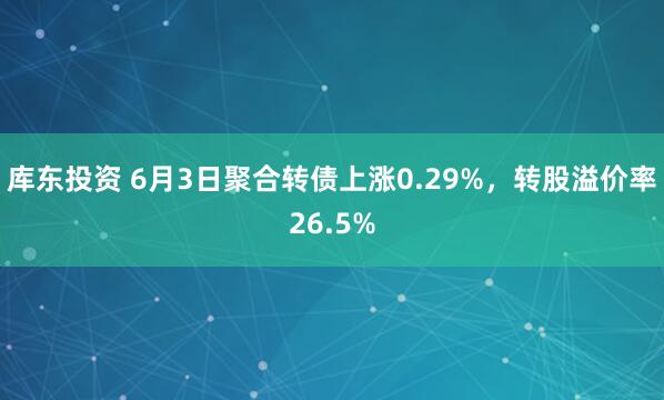 库东投资 6月3日聚合转债上涨0.29%，转股溢价率26.5%