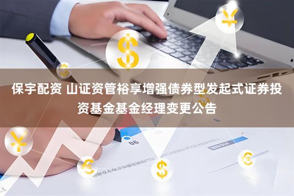 保宇配资 山证资管裕享增强债券型发起式证券投资基金基金经理变更公告