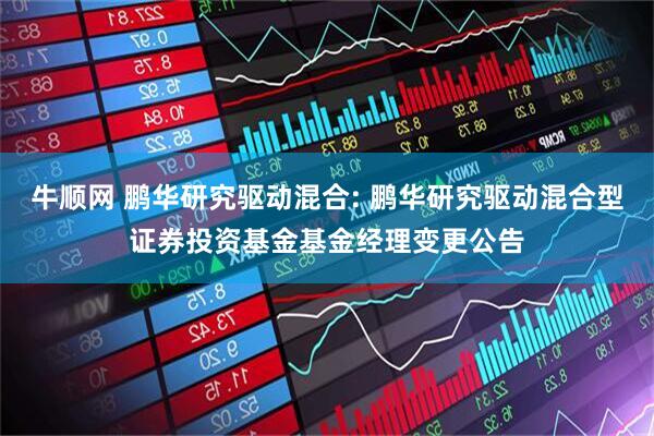 牛顺网 鹏华研究驱动混合: 鹏华研究驱动混合型证券投资基金基金经理变更公告