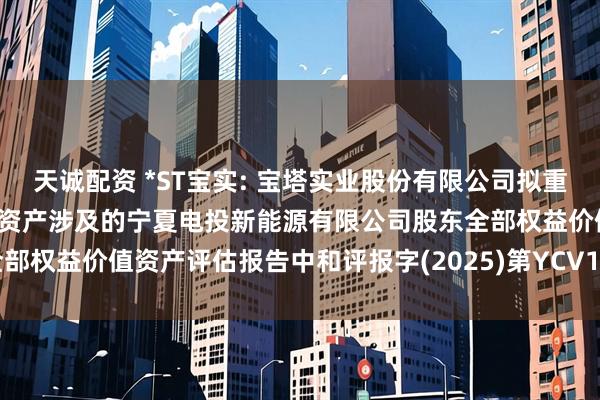 天诚配资 *ST宝实: 宝塔实业股份有限公司拟重大资产置换及支付现金购买资产涉及的宁夏电投新能源有限公司股东全部权益价值资产评估报告中和评报字(2025)第YCV1081号内容摘要