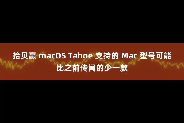 拾贝赢 macOS Tahoe 支持的 Mac 型号可能比之前传闻的少一款