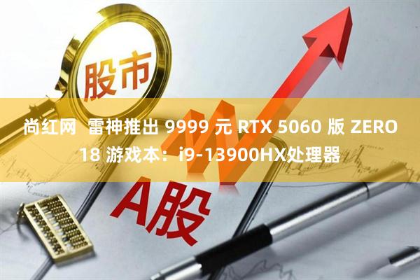 尚红网  雷神推出 9999 元 RTX 5060 版 ZERO18 游戏本：i9-13900HX处理器