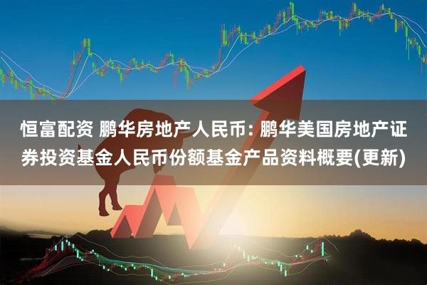 恒富配资 鹏华房地产人民币: 鹏华美国房地产证券投资基金人民币份额基金产品资料概要(更新)