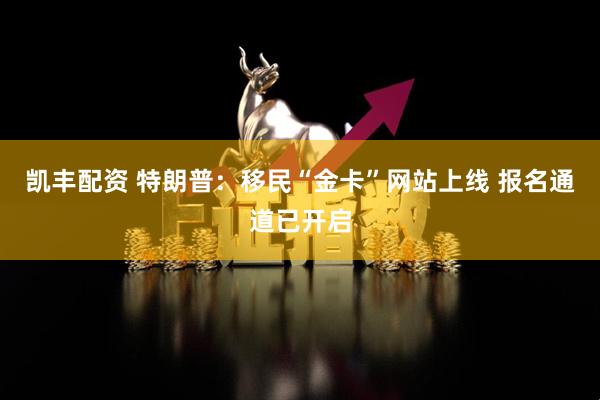 凯丰配资 特朗普：移民“金卡”网站上线 报名通道已开启