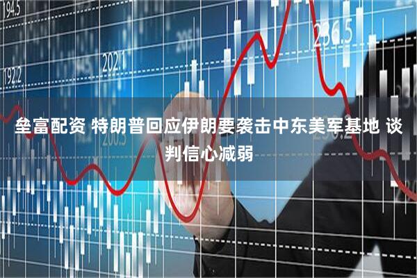 垒富配资 特朗普回应伊朗要袭击中东美军基地 谈判信心减弱