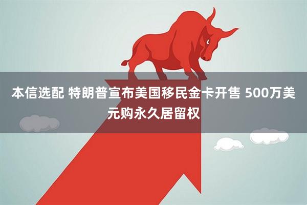 本信选配 特朗普宣布美国移民金卡开售 500万美元购永久居留权