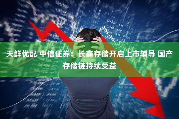 天鲜优配 中信证券：长鑫存储开启上市辅导 国产存储链持续受益