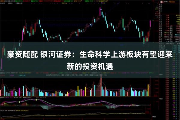 豪资随配 银河证券：生命科学上游板块有望迎来新的投资机遇