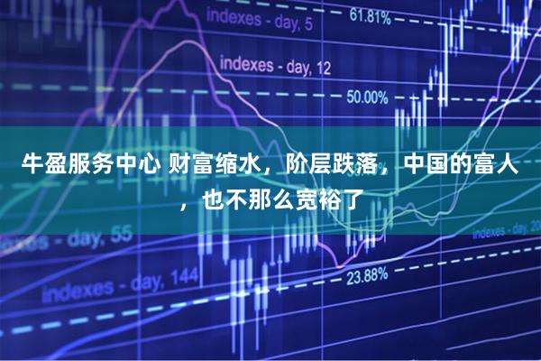 牛盈服务中心 财富缩水，阶层跌落，中国的富人，也不那么宽裕了