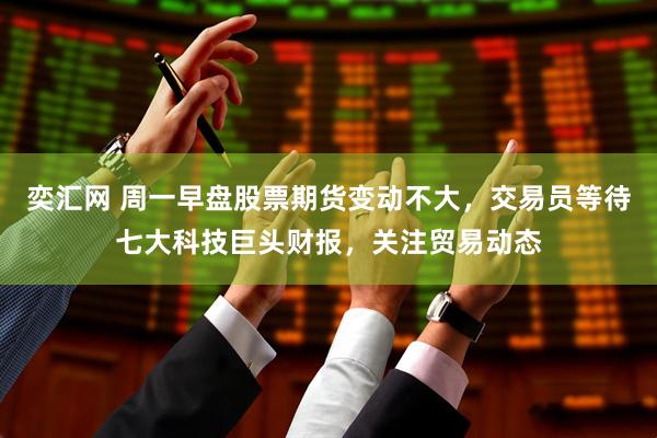 奕汇网 周一早盘股票期货变动不大，交易员等待七大科技巨头财报，关注贸易动态