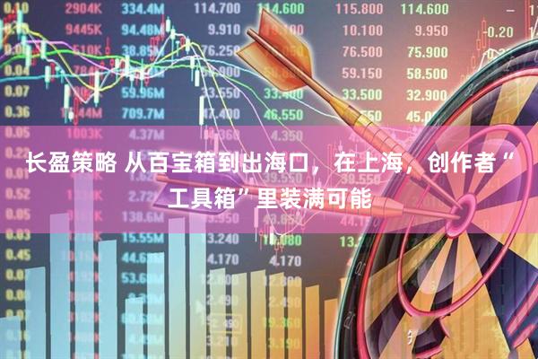 长盈策略 从百宝箱到出海口，在上海，创作者“工具箱”里装满可能