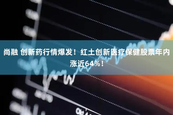 尚融 创新药行情爆发！红土创新医疗保健股票年内涨近64%！