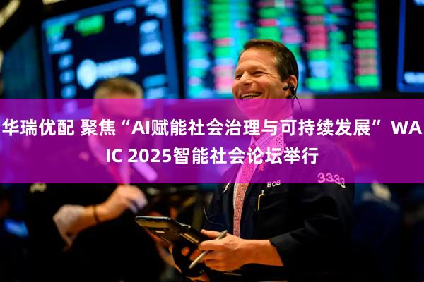 华瑞优配 聚焦“AI赋能社会治理与可持续发展” WAIC 2025智能社会论坛举行