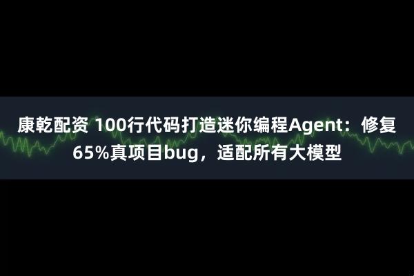 康乾配资 100行代码打造迷你编程Agent：修复65%真项目bug，适配所有大模型
