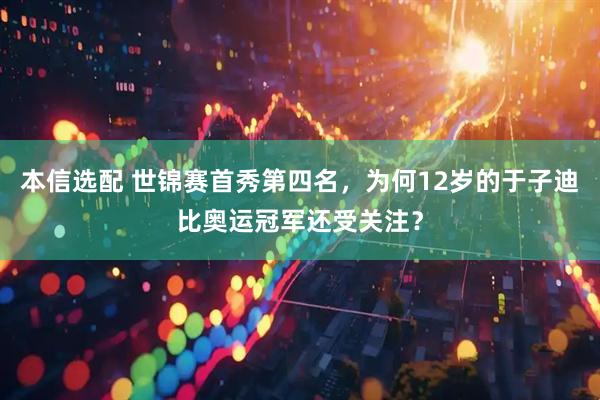 本信选配 世锦赛首秀第四名，为何12岁的于子迪比奥运冠军还受关注？