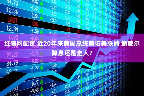 红腾网配资 近20年来美国总统首访美联储 鲍威尔降息还是走人？