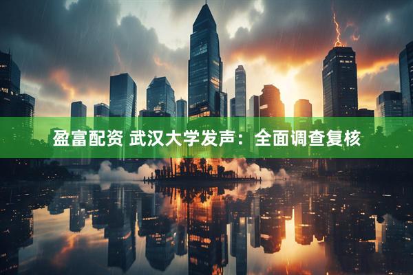 盈富配资 武汉大学发声：全面调查复核