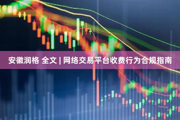 安徽润格 全文 | 网络交易平台收费行为合规指南