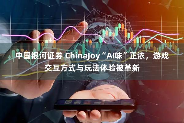 中国银河证券 ChinaJoy“AI味”正浓，游戏交互方式与玩法体验被革新