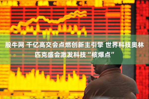 股牛网 千亿高交会点燃创新主引擎 世界科技奥林匹克盛会激发科技“核爆点”