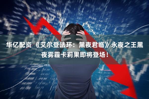 华亿配资 《艾尔登法环：黑夜君临》永夜之王黑夜雾霾卡莉果即将登场！