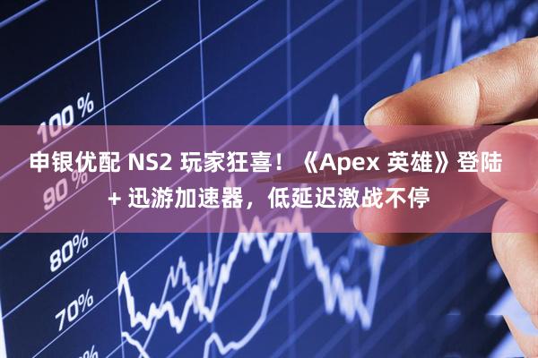申银优配 NS2 玩家狂喜！《Apex 英雄》登陆 + 迅游加速器，低延迟激战不停