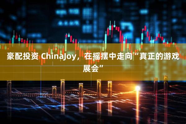 豪配投资 ChinaJoy，在摇摆中走向“真正的游戏展会”