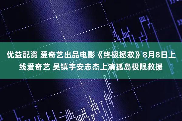 优益配资 爱奇艺出品电影《终极拯救》8月8日上线爱奇艺 吴镇宇安志杰上演孤岛极限救援