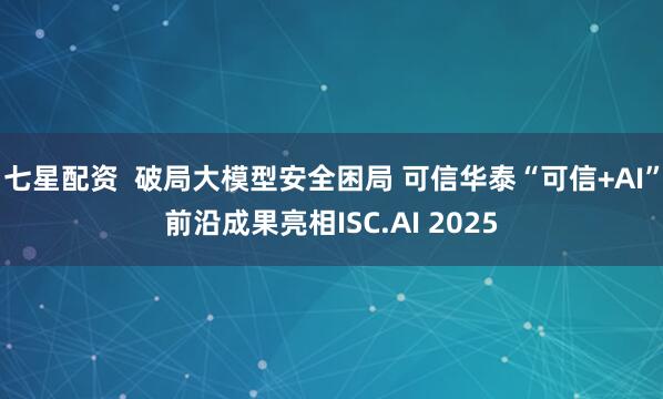 七星配资  破局大模型安全困局 可信华泰“可信+AI”前沿成果亮相ISC.AI 2025