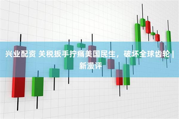 兴业配资 关税扳手拧痛美国民生，破坏全球齿轮 | 新漫评