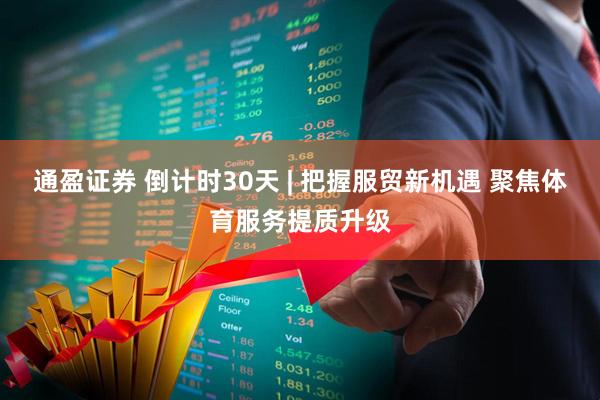通盈证券 倒计时30天 | 把握服贸新机遇 聚焦体育服务提质升级