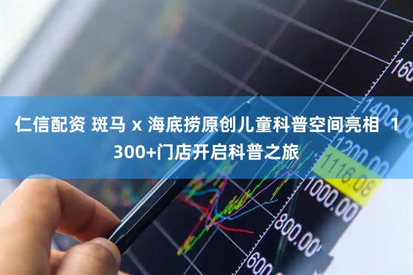 仁信配资 斑马 x 海底捞原创儿童科普空间亮相  1300+门店开启科普之旅