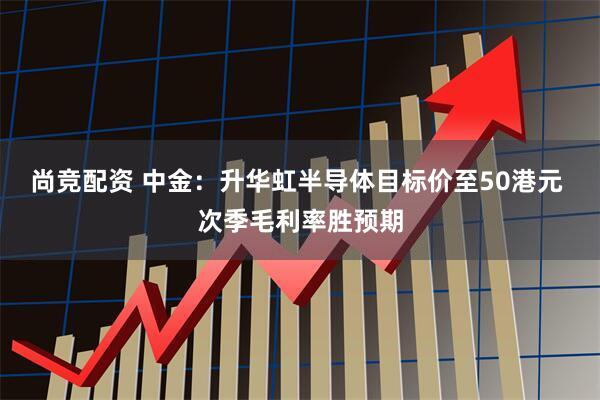 尚竞配资 中金：升华虹半导体目标价至50港元 次季毛利率胜预期