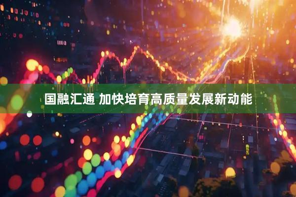 国融汇通 加快培育高质量发展新动能