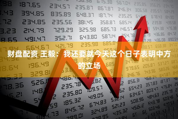 财盘配资 王毅：我还要就今天这个日子表明中方的立场