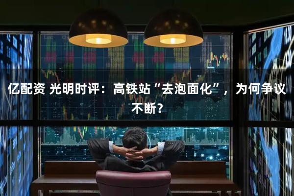 亿配资 光明时评：高铁站“去泡面化”，为何争议不断？