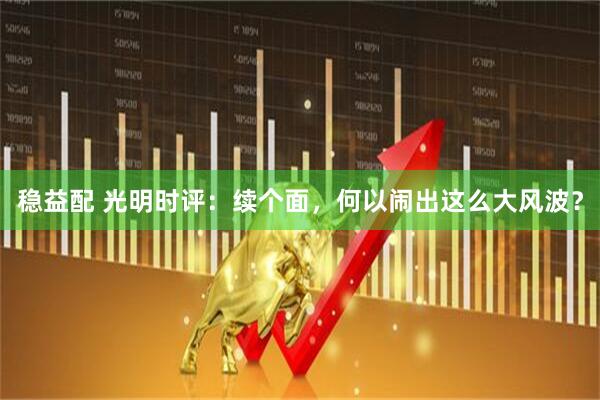 稳益配 光明时评：续个面，何以闹出这么大风波？