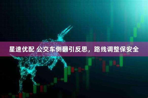 星速优配 公交车侧翻引反思，路线调整保安全