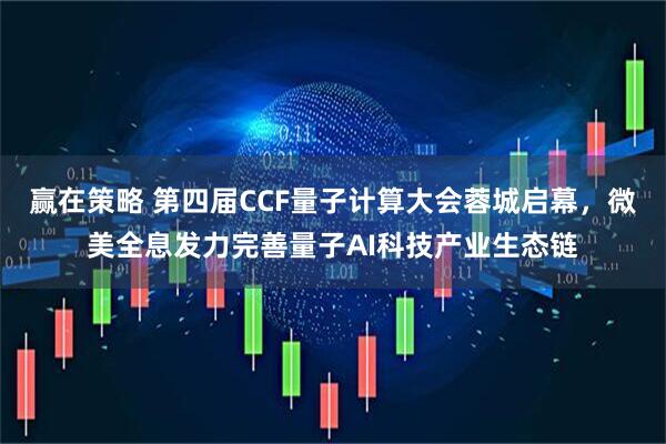 赢在策略 第四届CCF量子计算大会蓉城启幕，微美全息发力完善量子AI科技产业生态链