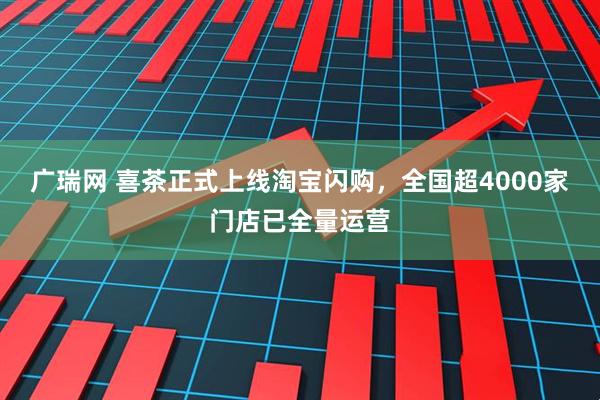 广瑞网 喜茶正式上线淘宝闪购，全国超4000家门店已全量运营