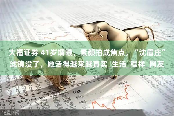 大福证券 41岁斓曦，素颜拍成焦点，“沈眉庄”滤镜没了，她活得越来越真实_生活_程祥_网友