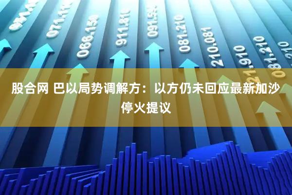 股合网 巴以局势调解方：以方仍未回应最新加沙停火提议