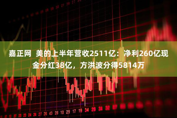 嘉正网  美的上半年营收2511亿：净利260亿现金分红38亿，方洪波分得5814万