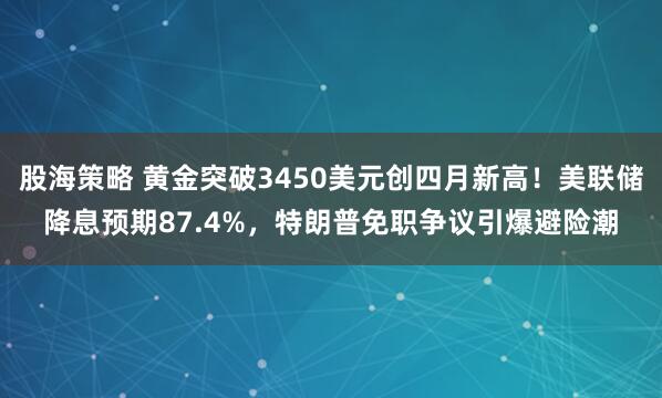 股海策略 黄金突破3450美元创四月新高！美联储降息预期87.4%，特朗普免职争议引爆避险潮