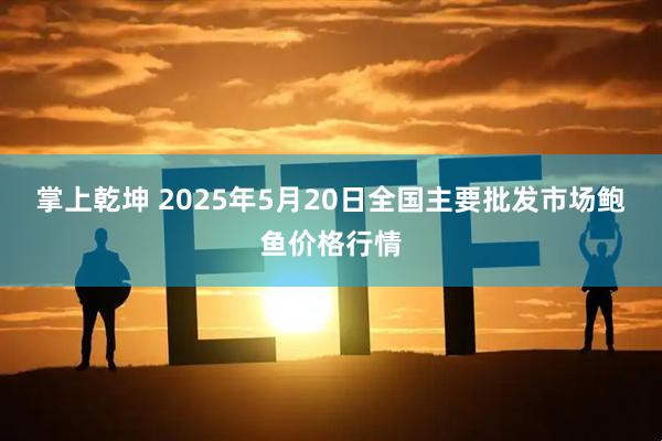 掌上乾坤 2025年5月20日全国主要批发市场鲍鱼价格行情
