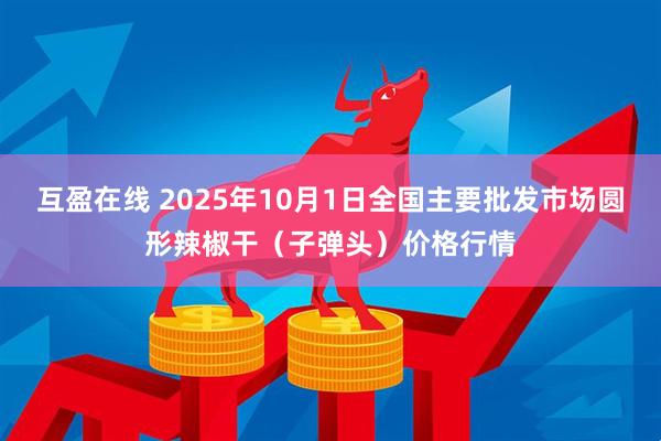 互盈在线 2025年10月1日全国主要批发市场圆形辣椒干（子弹头）价格行情