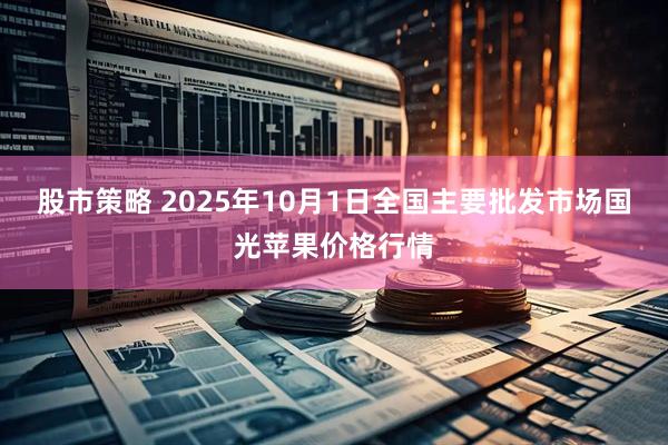 股市策略 2025年10月1日全国主要批发市场国光苹果价格行情